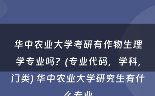 华中农业大学考研有作物生理学专业吗？(专业代码，学科，门类) 华中农业大学研究生有什么专业