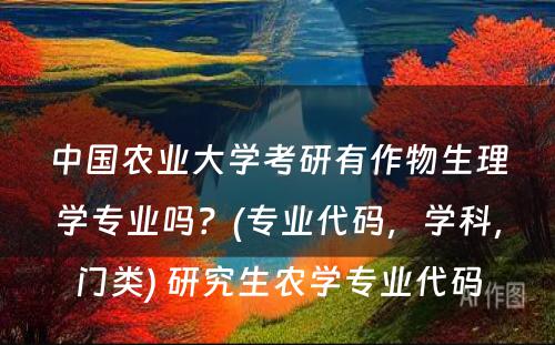 中国农业大学考研有作物生理学专业吗？(专业代码，学科，门类) 研究生农学专业代码