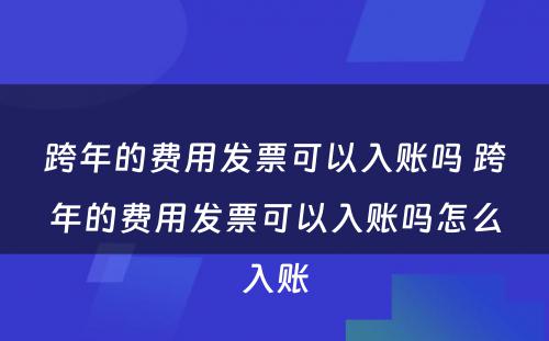 跨年的费用发票可以入账吗 跨年的费用发票可以入账吗怎么入账