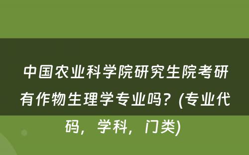 中国农业科学院研究生院考研有作物生理学专业吗？(专业代码，学科，门类) 