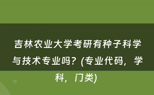 吉林农业大学考研有种子科学与技术专业吗？(专业代码，学科，门类) 