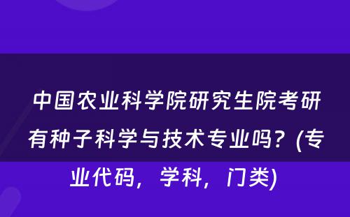 中国农业科学院研究生院考研有种子科学与技术专业吗？(专业代码，学科，门类) 