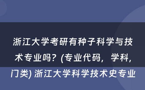 浙江大学考研有种子科学与技术专业吗？(专业代码，学科，门类) 浙江大学科学技术史专业