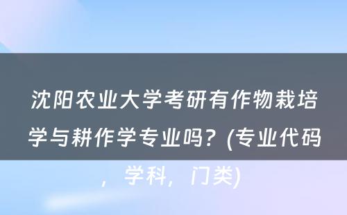 沈阳农业大学考研有作物栽培学与耕作学专业吗？(专业代码，学科，门类) 