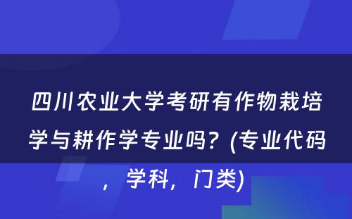 四川农业大学考研有作物栽培学与耕作学专业吗？(专业代码，学科，门类) 