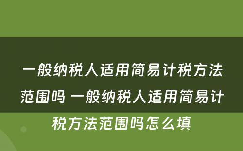 一般纳税人适用简易计税方法范围吗 一般纳税人适用简易计税方法范围吗怎么填