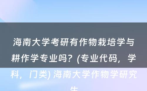 海南大学考研有作物栽培学与耕作学专业吗？(专业代码，学科，门类) 海南大学作物学研究生