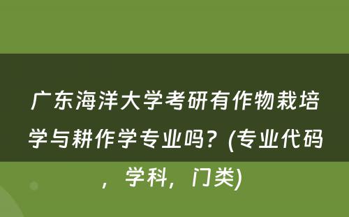 广东海洋大学考研有作物栽培学与耕作学专业吗？(专业代码，学科，门类) 