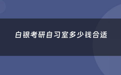 白银考研自习室多少钱合适