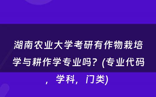 湖南农业大学考研有作物栽培学与耕作学专业吗？(专业代码，学科，门类) 