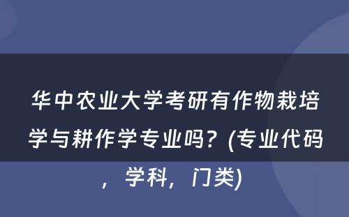 华中农业大学考研有作物栽培学与耕作学专业吗？(专业代码，学科，门类) 