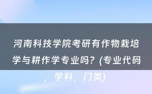 河南科技学院考研有作物栽培学与耕作学专业吗？(专业代码，学科，门类) 