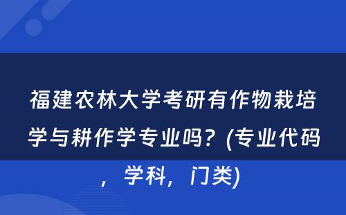 福建农林大学考研有作物栽培学与耕作学专业吗？(专业代码，学科，门类) 