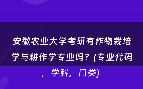 安徽农业大学考研有作物栽培学与耕作学专业吗？(专业代码，学科，门类) 