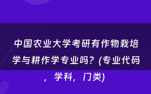 中国农业大学考研有作物栽培学与耕作学专业吗？(专业代码，学科，门类) 