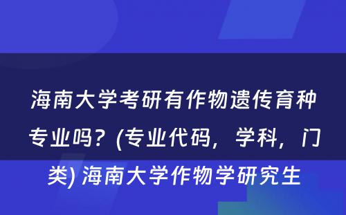 海南大学考研有作物遗传育种专业吗？(专业代码，学科，门类) 海南大学作物学研究生