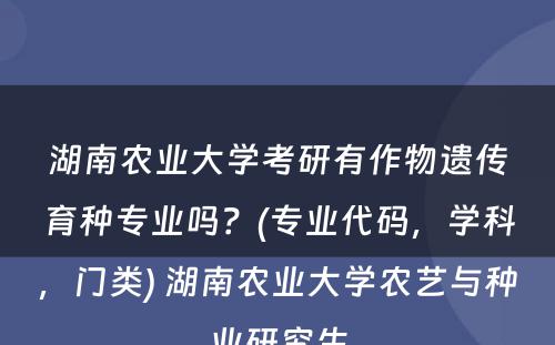 湖南农业大学考研有作物遗传育种专业吗？(专业代码，学科，门类) 湖南农业大学农艺与种业研究生