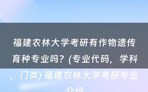 福建农林大学考研有作物遗传育种专业吗？(专业代码，学科，门类) 福建农林大学考研专业介绍