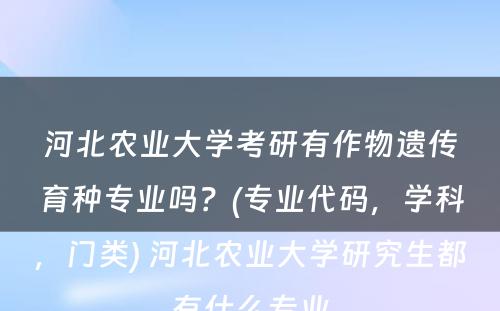 河北农业大学考研有作物遗传育种专业吗？(专业代码，学科，门类) 河北农业大学研究生都有什么专业