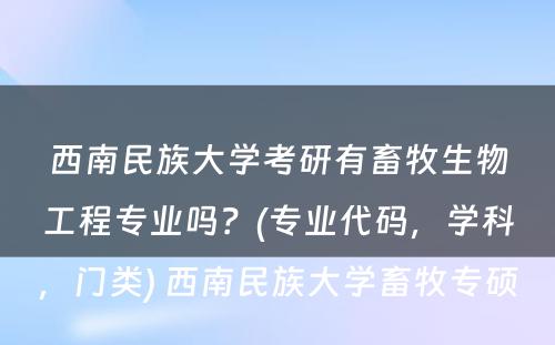 西南民族大学考研有畜牧生物工程专业吗？(专业代码，学科，门类) 西南民族大学畜牧专硕