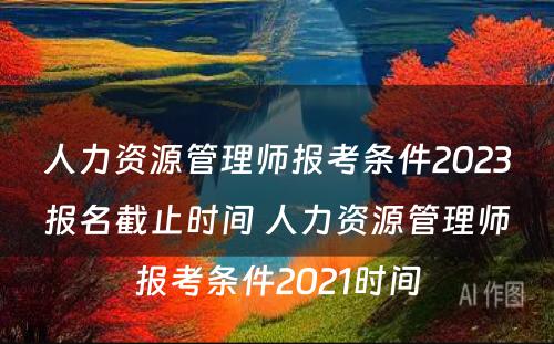 人力资源管理师报考条件2023报名截止时间 人力资源管理师报考条件2021时间