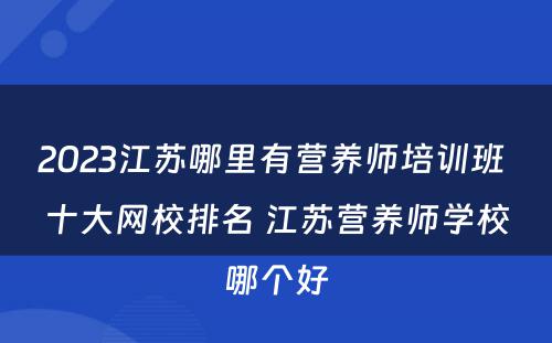 2023江苏哪里有营养师培训班 十大网校排名 江苏营养师学校哪个好