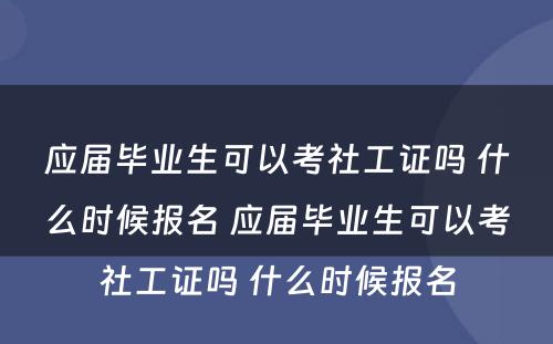 应届毕业生可以考社工证吗 什么时候报名 应届毕业生可以考社工证吗 什么时候报名