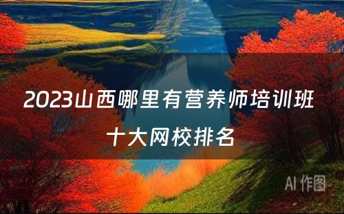 2023山西哪里有营养师培训班 十大网校排名 