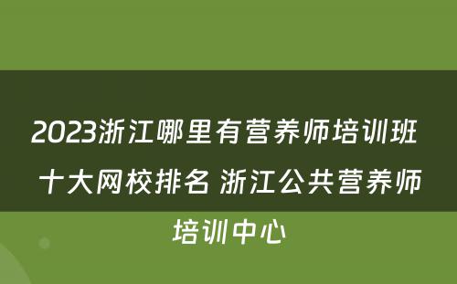 2023浙江哪里有营养师培训班 十大网校排名 浙江公共营养师培训中心