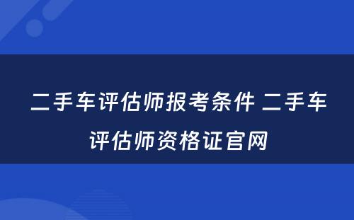 二手车评估师报考条件 二手车评估师资格证官网