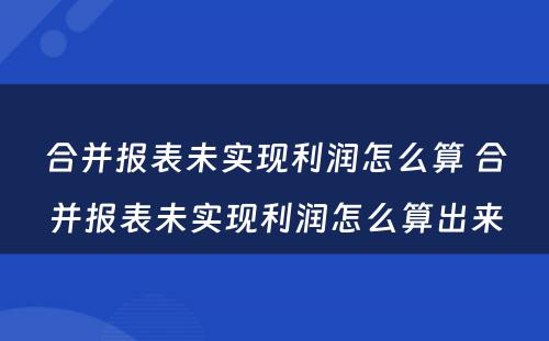 合并报表未实现利润怎么算 合并报表未实现利润怎么算出来