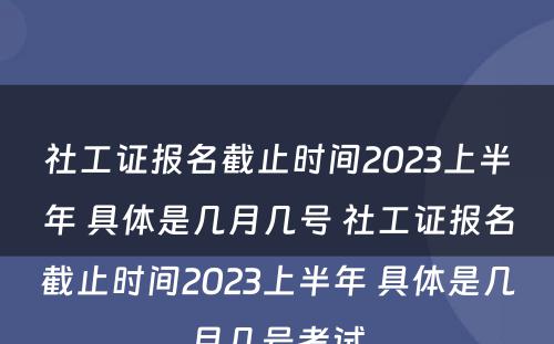 社工证报名截止时间2023上半年 具体是几月几号 社工证报名截止时间2023上半年 具体是几月几号考试