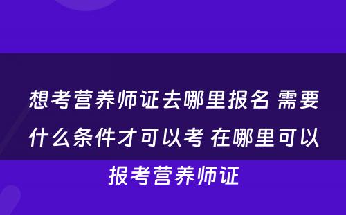 想考营养师证去哪里报名 需要什么条件才可以考 在哪里可以报考营养师证