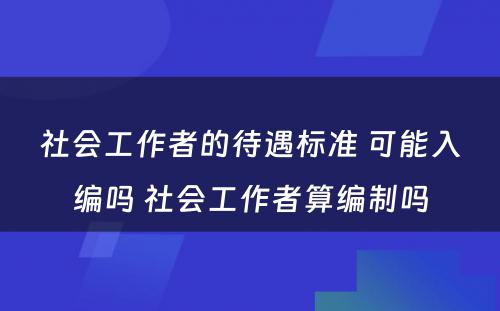 社会工作者的待遇标准 可能入编吗 社会工作者算编制吗