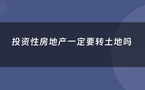 投资性房地产一定要转土地吗 
