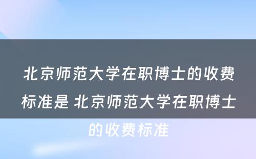 北京师范大学在职博士的收费标准是 北京师范大学在职博士的收费标准