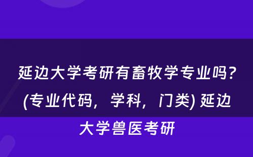 延边大学考研有畜牧学专业吗？(专业代码，学科，门类) 延边大学兽医考研