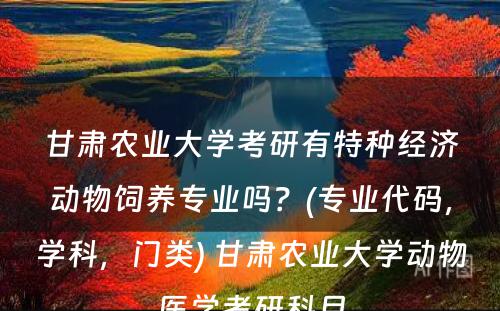 甘肃农业大学考研有特种经济动物饲养专业吗？(专业代码，学科，门类) 甘肃农业大学动物医学考研科目