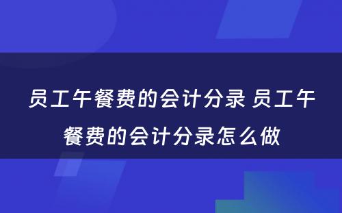 员工午餐费的会计分录 员工午餐费的会计分录怎么做