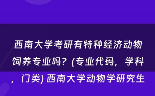 西南大学考研有特种经济动物饲养专业吗？(专业代码，学科，门类) 西南大学动物学研究生