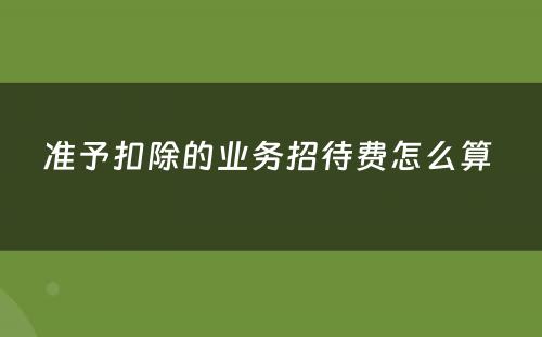 准予扣除的业务招待费怎么算 
