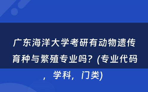 广东海洋大学考研有动物遗传育种与繁殖专业吗？(专业代码，学科，门类) 