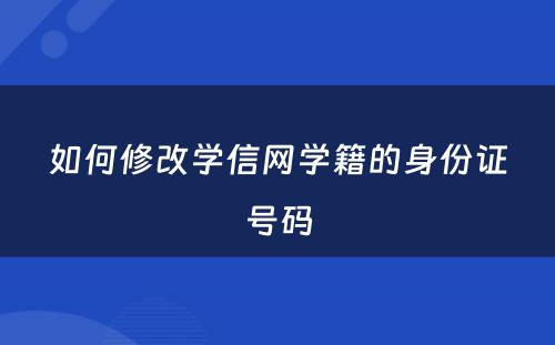 如何修改学信网学籍的身份证号码