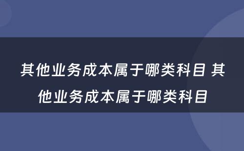 其他业务成本属于哪类科目 其他业务成本属于哪类科目