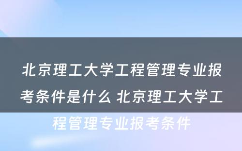 北京理工大学工程管理专业报考条件是什么 北京理工大学工程管理专业报考条件