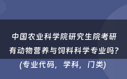 中国农业科学院研究生院考研有动物营养与饲料科学专业吗？(专业代码，学科，门类) 