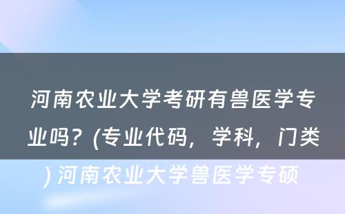 河南农业大学考研有兽医学专业吗？(专业代码，学科，门类) 河南农业大学兽医学专硕