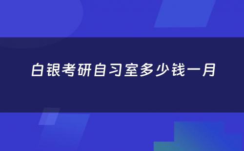 白银考研自习室多少钱一月