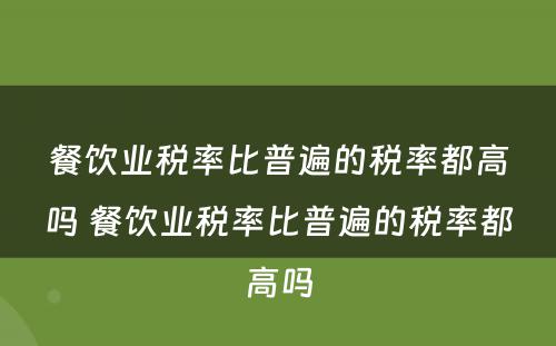 餐饮业税率比普遍的税率都高吗 餐饮业税率比普遍的税率都高吗