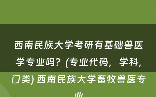 西南民族大学考研有基础兽医学专业吗？(专业代码，学科，门类) 西南民族大学畜牧兽医专业